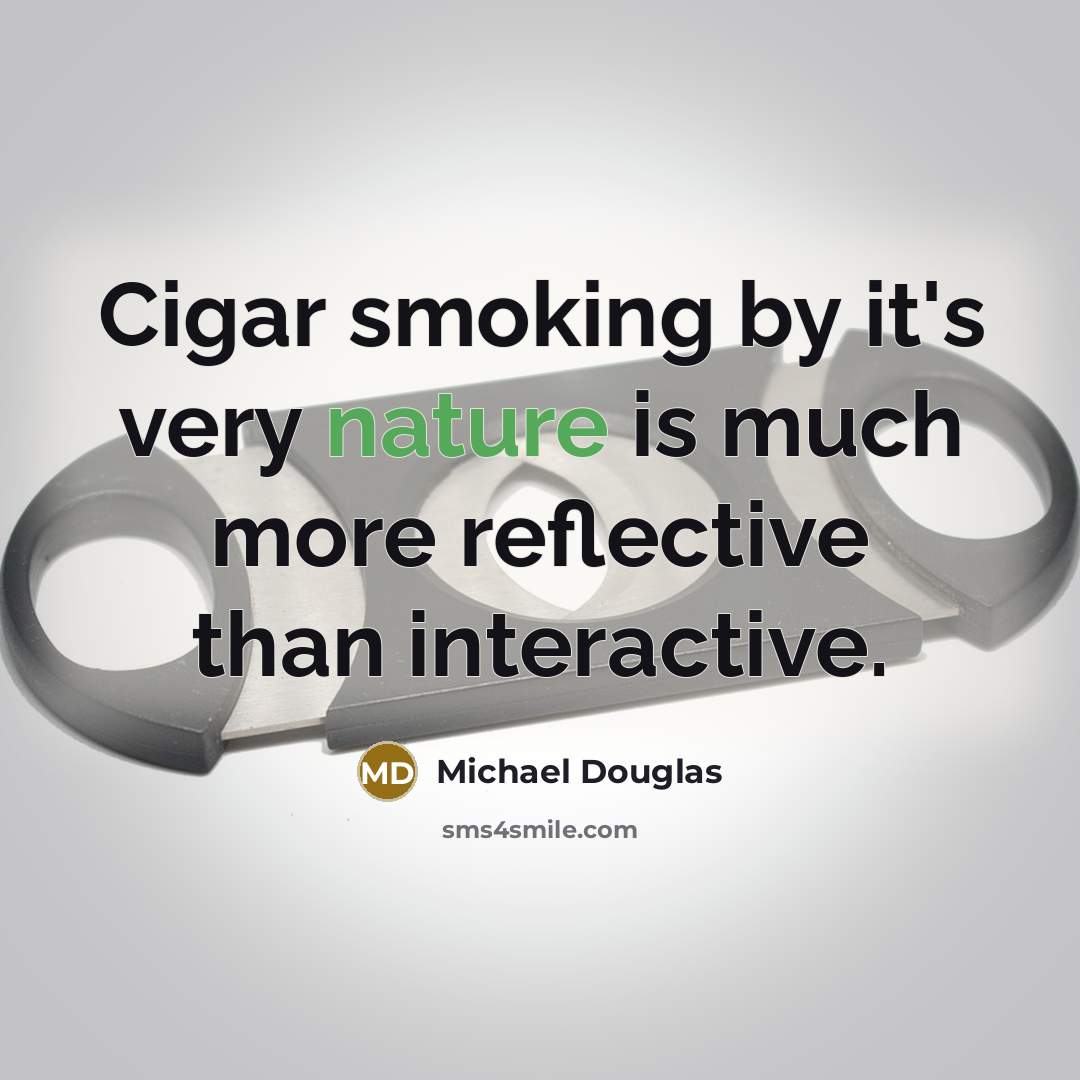 “Cigar smoking by it's very nature is much more reflective than interactive.” quote by Michael Douglas