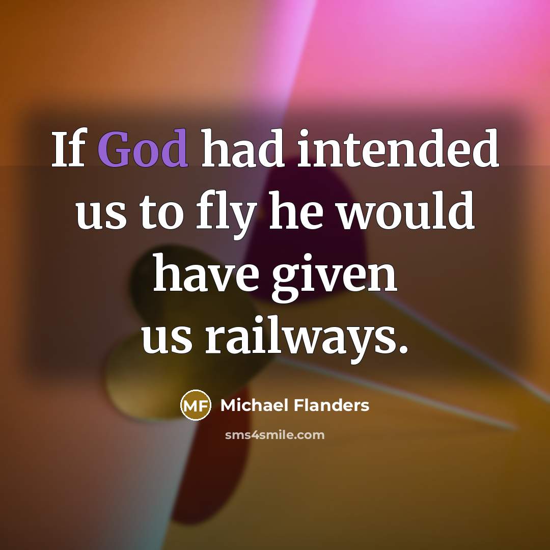 “If God had intended us to fly he would have given us railways.” quote by Michael Flanders