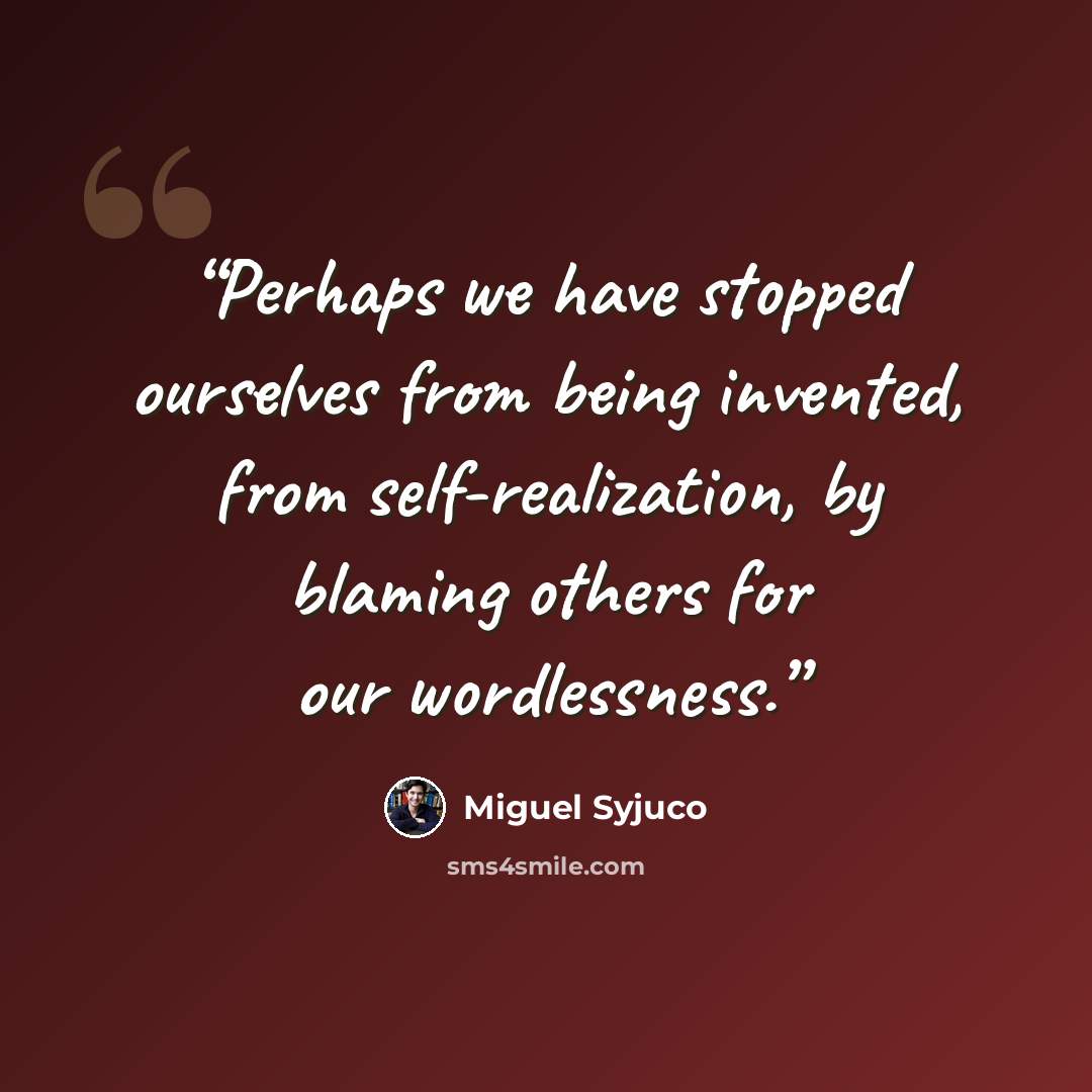 “Perhaps we have stopped ourselves from being invented, from self-realization, by blaming others for our wordlessness.” quote by Miguel Syjuco