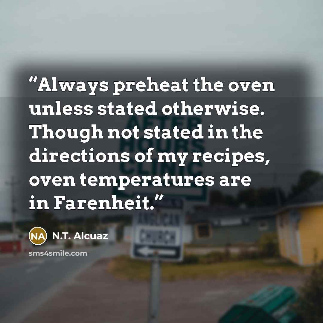 “Always preheat the oven unless stated otherwise. Though not stated in the directions of my recipes, oven temperatures are in Farenheit.” quote by N.T. Alcuaz