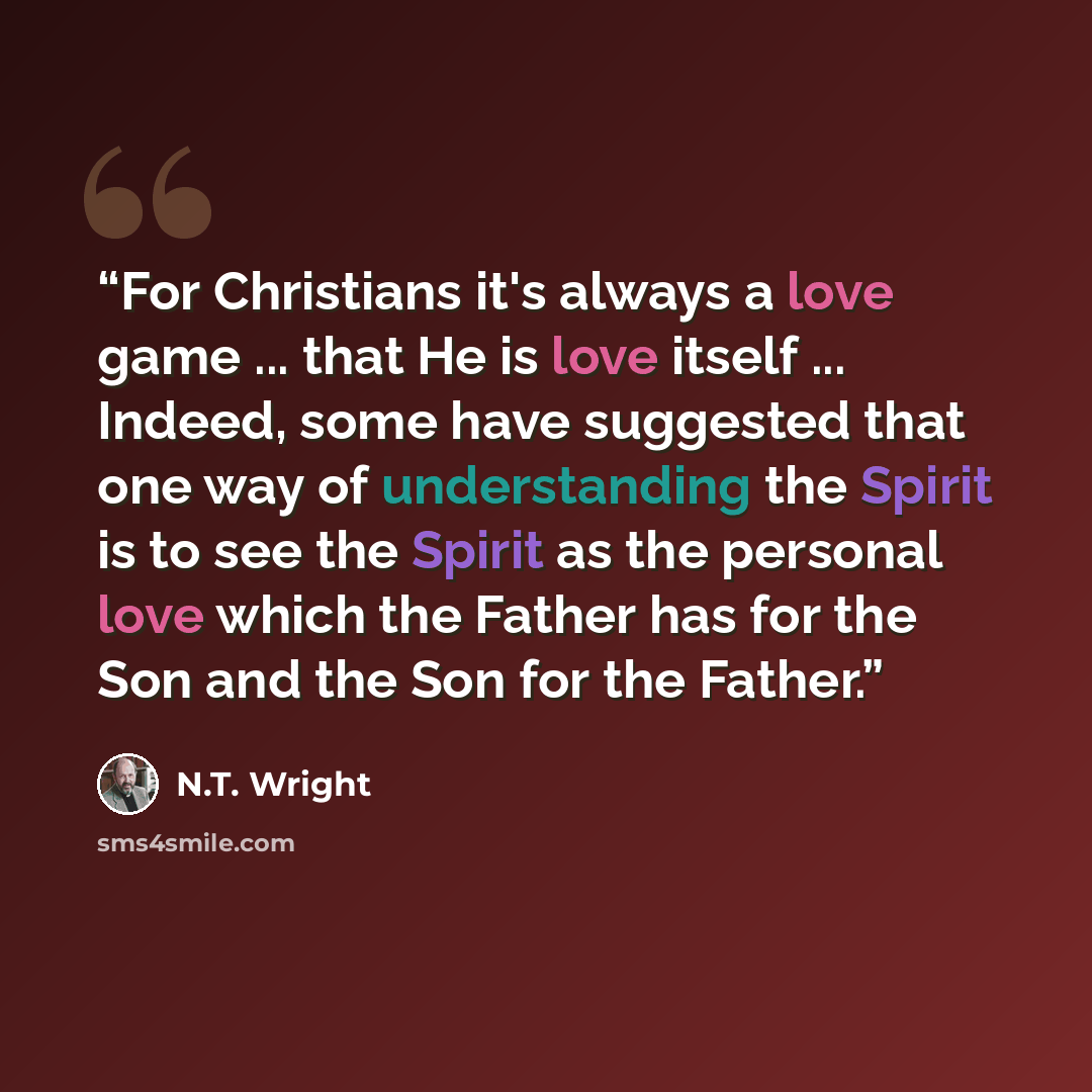 “For Christians it's always a love game ... that He is love itself ... Indeed, some have suggested that one way of understanding the Spirit is to see the Spirit as the personal love which the Father has for the Son and the Son for the Father.” quote by N.T. Wright