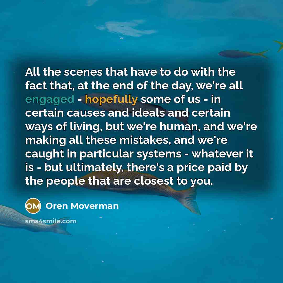 “All the scenes that have to do with the fact that, at the end of the day, we're all engaged - hopefully some of us - in certain causes and ideals and certain ways of living, but we're human, and we're making all these mistakes, and we're caught in particular systems - whatever it is - but…” quote by Oren Moverman