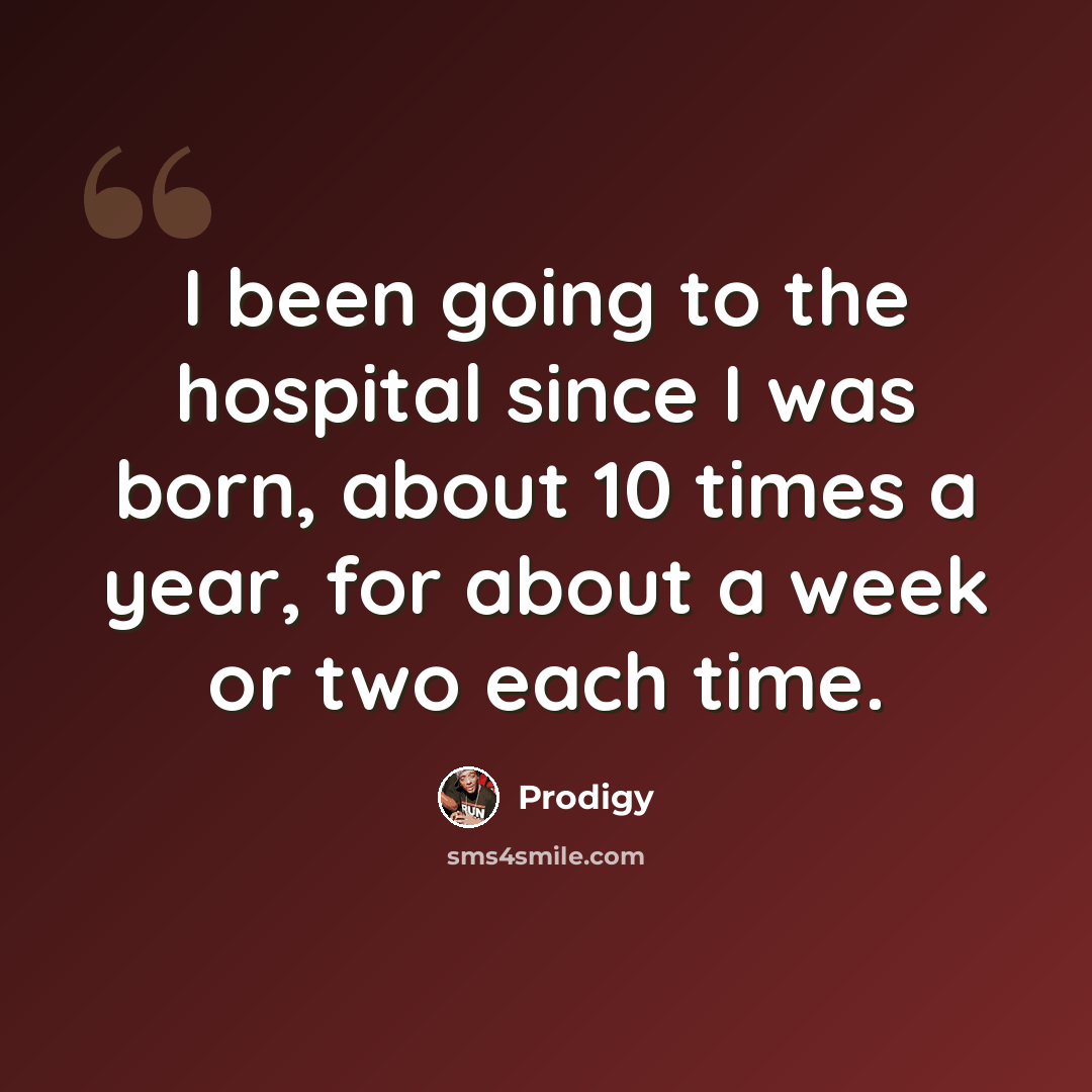 “I been going to the hospital since I was born, about 10 times a year, for about a week or two each time.” quote by Prodigy