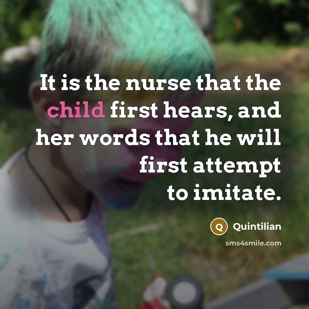 “It is the nurse that the child first hears, and her words that he will first attempt to imitate.” quote by Quintilian
