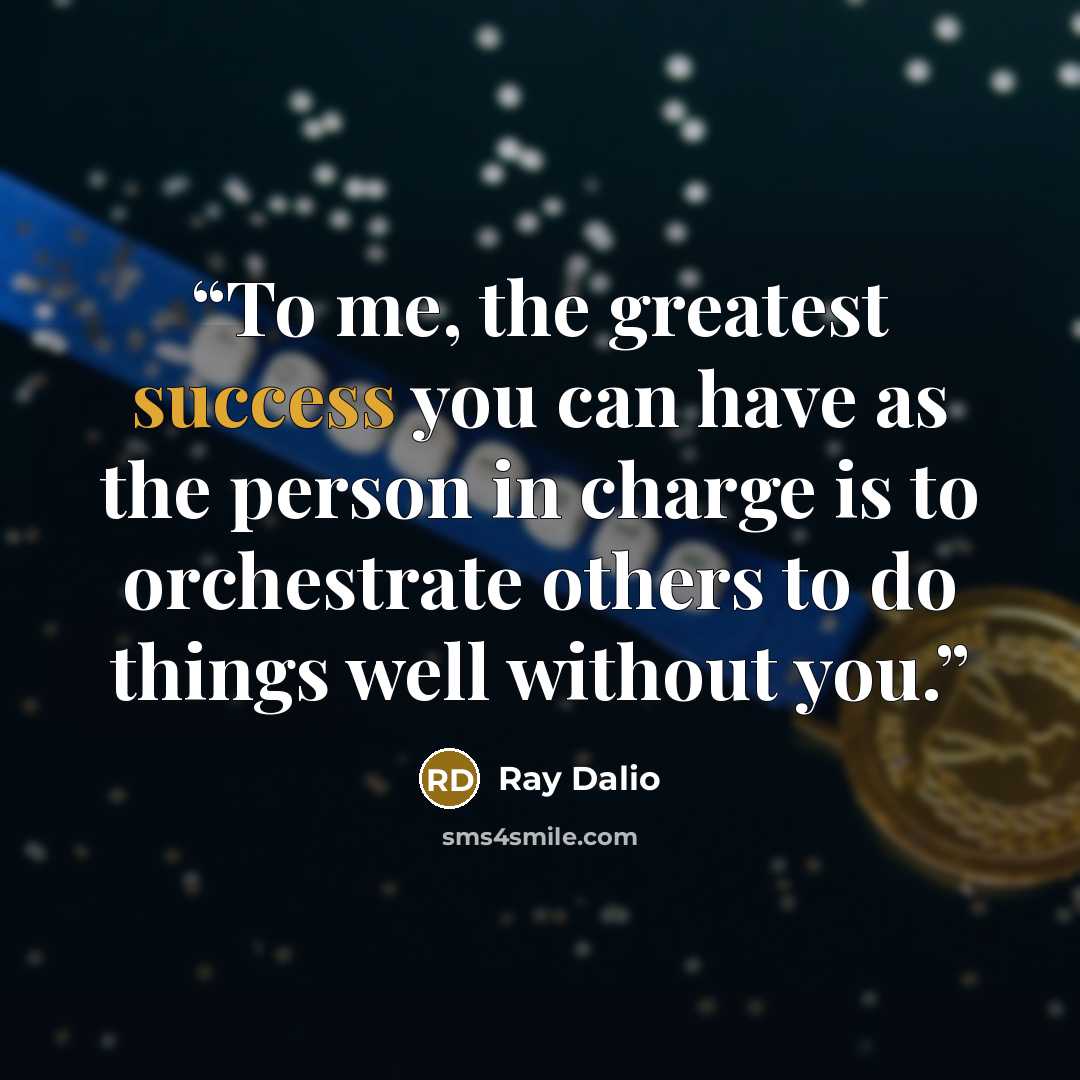 “To me, the greatest success you can have as the person in charge is to orchestrate others to do things well without you.” quote by Ray Dalio