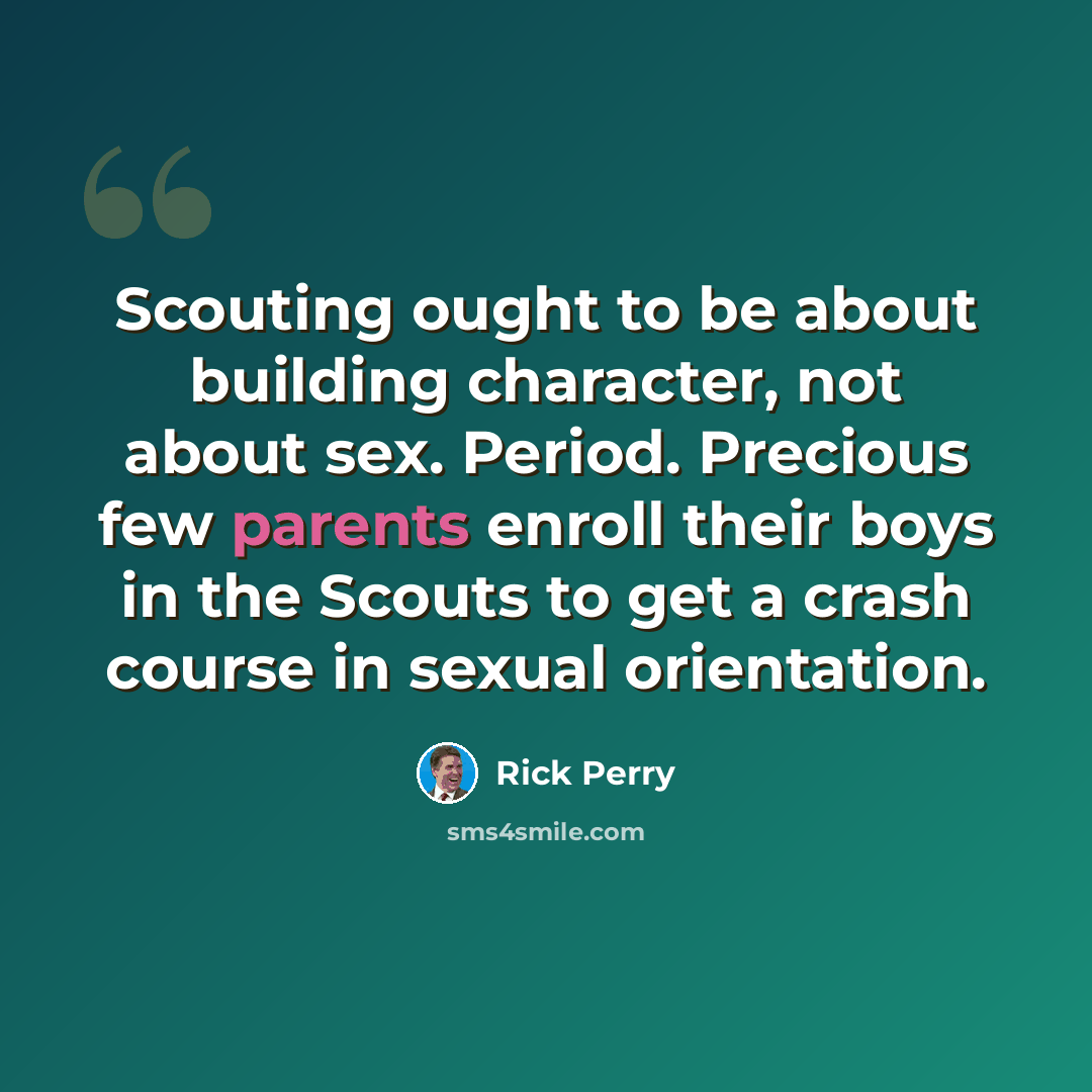 “Scouting ought to be about building character, not about sex. Period. Precious few parents enroll their boys in the Scouts to get a crash course in sexual orientation.” quote by Rick Perry