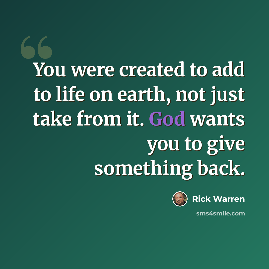 “You were created to add to life on earth, not just take from it. God wants you to give something back.” quote by Rick Warren