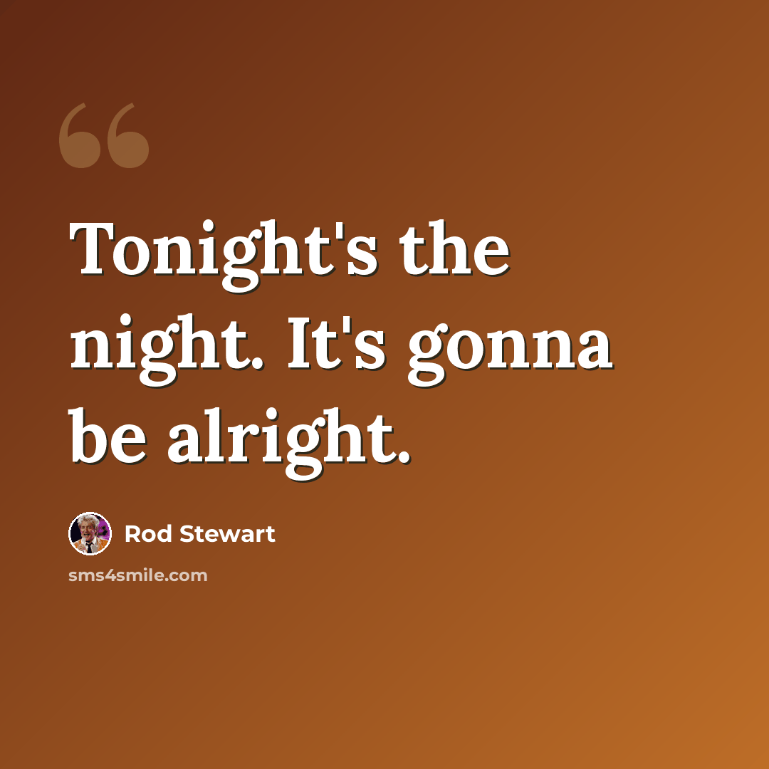 “Tonight's the night. It's gonna be alright.” quote by Rod Stewart
