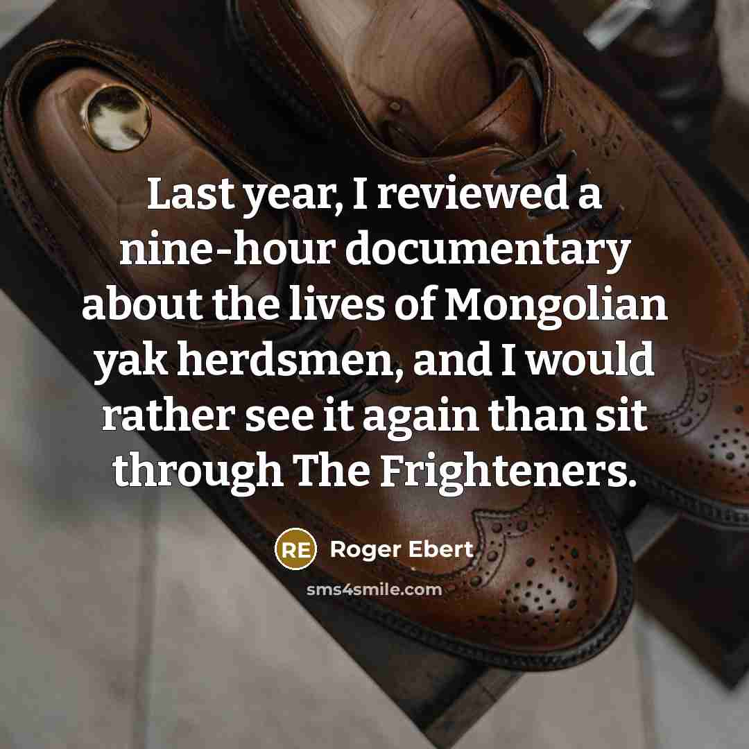 “Last year, I reviewed a nine-hour documentary about the lives of Mongolian yak herdsmen, and I would rather see it again than sit through The Frighteners.” quote by Roger Ebert