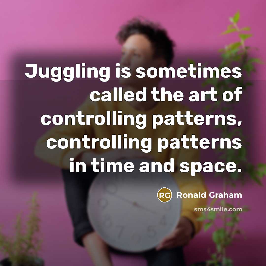 “Juggling is sometimes called the art of controlling patterns, controlling patterns in time and space.” quote by Ronald Graham