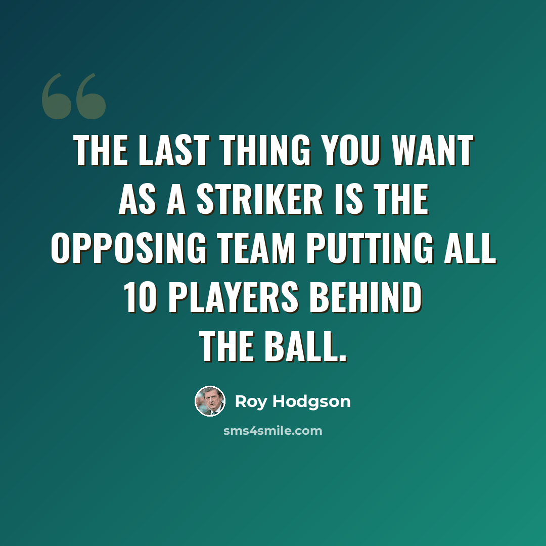 “The last thing you want as a striker is the opposing team putting all 10 players behind the ball.” quote by Roy Hodgson