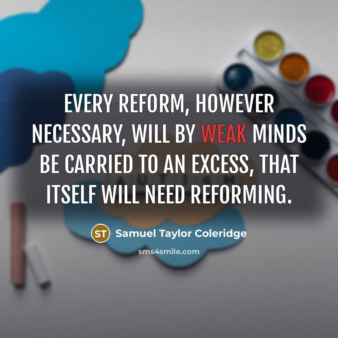 “Every reform, however necessary, will by weak minds be carried to an excess, that itself will need reforming.” quote by Samuel Taylor Coleridge