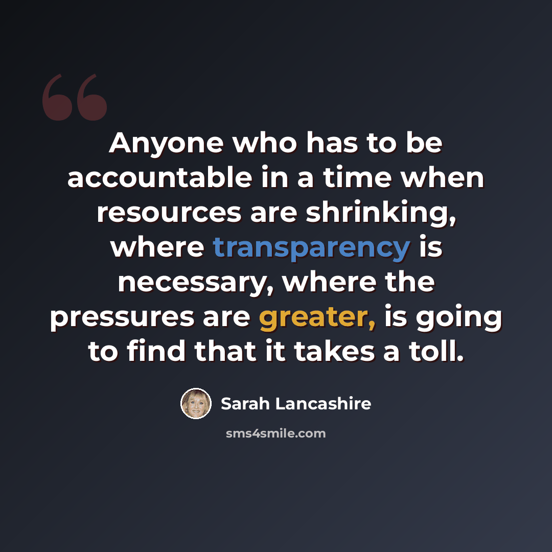 “Anyone who has to be accountable in a time when resources are shrinking, where transparency is necessary, where the pressures are greater, is going to find that it takes a toll.” quote by Sarah Lancashire