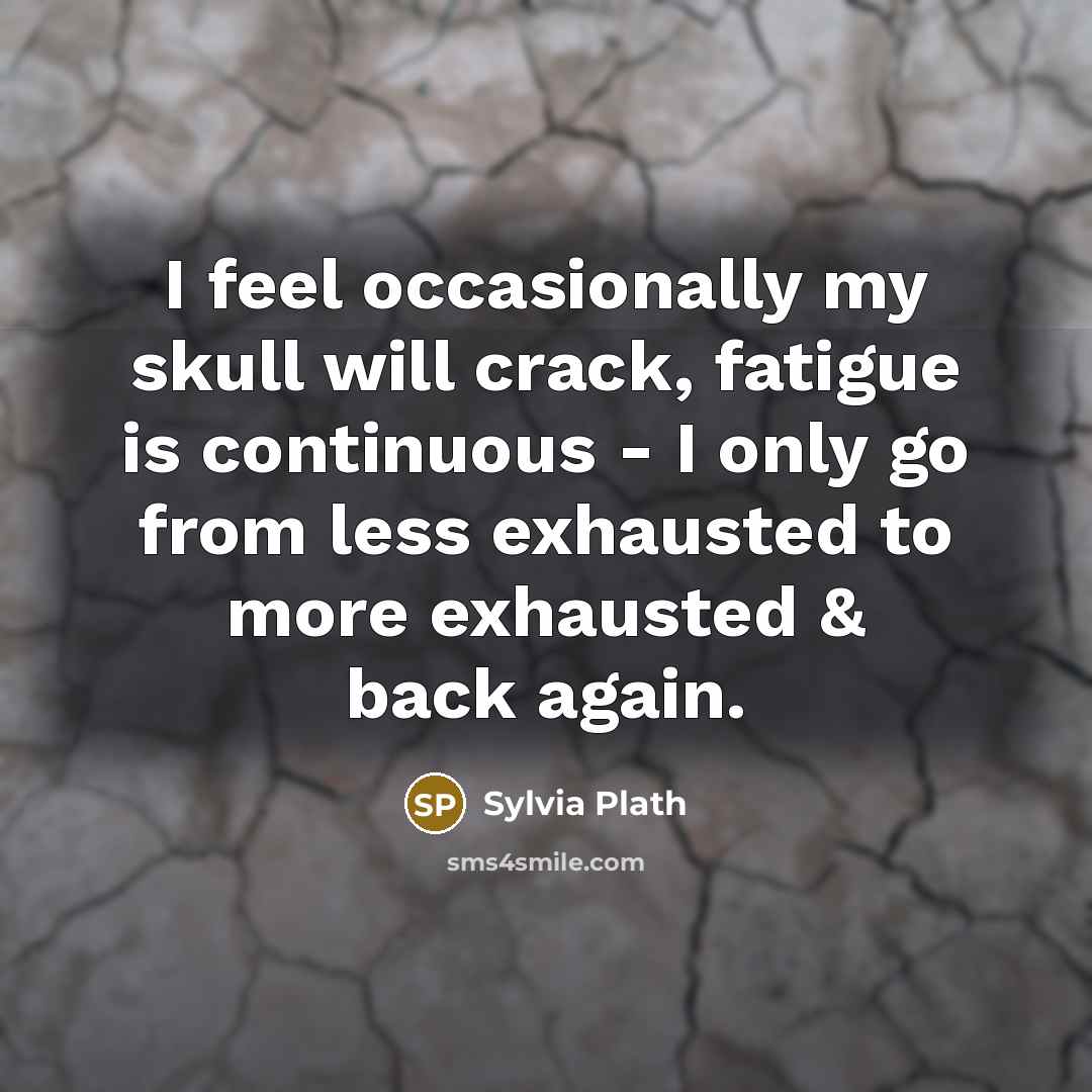 “I feel occasionally my skull will crack, fatigue is continuous - I only go from less exhausted to more exhausted & back again.” quote by Sylvia Plath