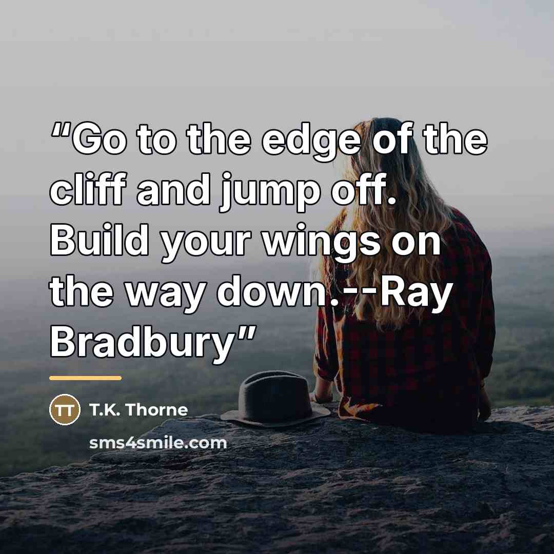 “Go to the edge of the cliff and jump off. Build your wings on the way down.--Ray Bradbury” quote by T.K. Thorne