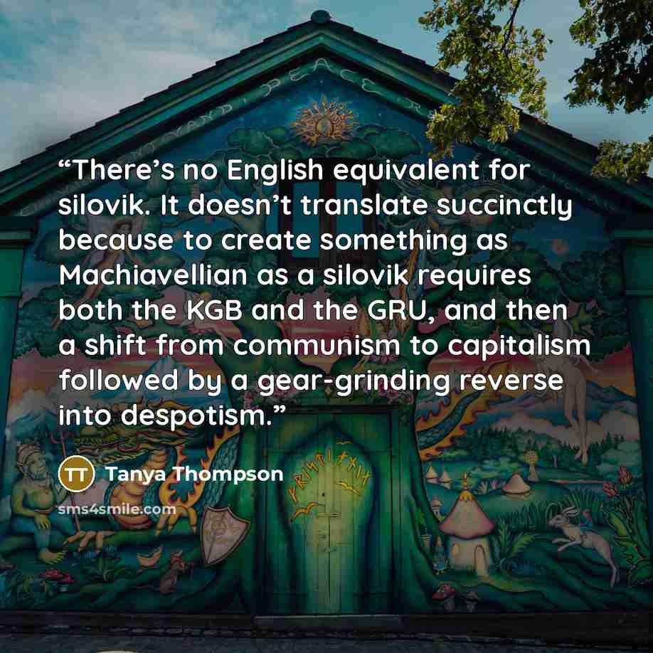“There’s no English equivalent for silovik. It doesn’t translate succinctly because to create something as Machiavellian as a silovik requires both the KGB and the GRU, and then a shift from communism to capitalism followed by a gear-grinding reverse into despotism.” quote by Tanya Thompson