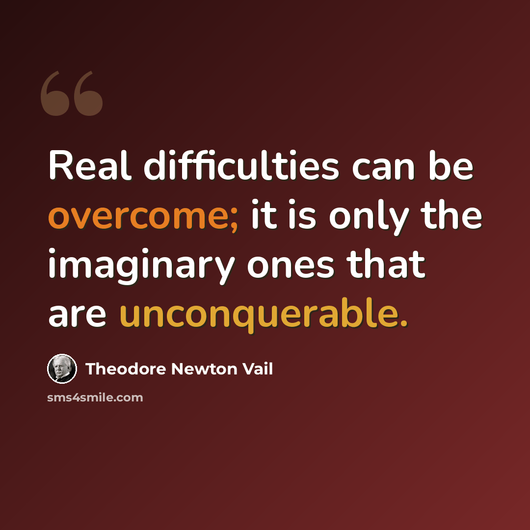 “Real difficulties can be overcome; it is only the imaginary ones that are unconquerable.” quote by Theodore Newton Vail