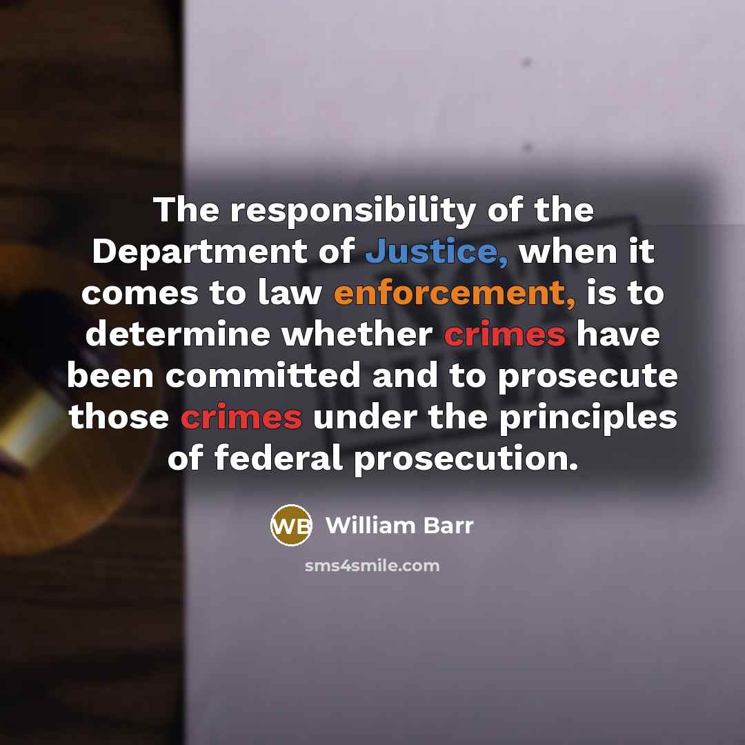 “The responsibility of the Department of Justice, when it comes to law enforcement, is to determine whether crimes have been committed and to prosecute those crimes under the principles of federal prosecution.” quote by William Barr