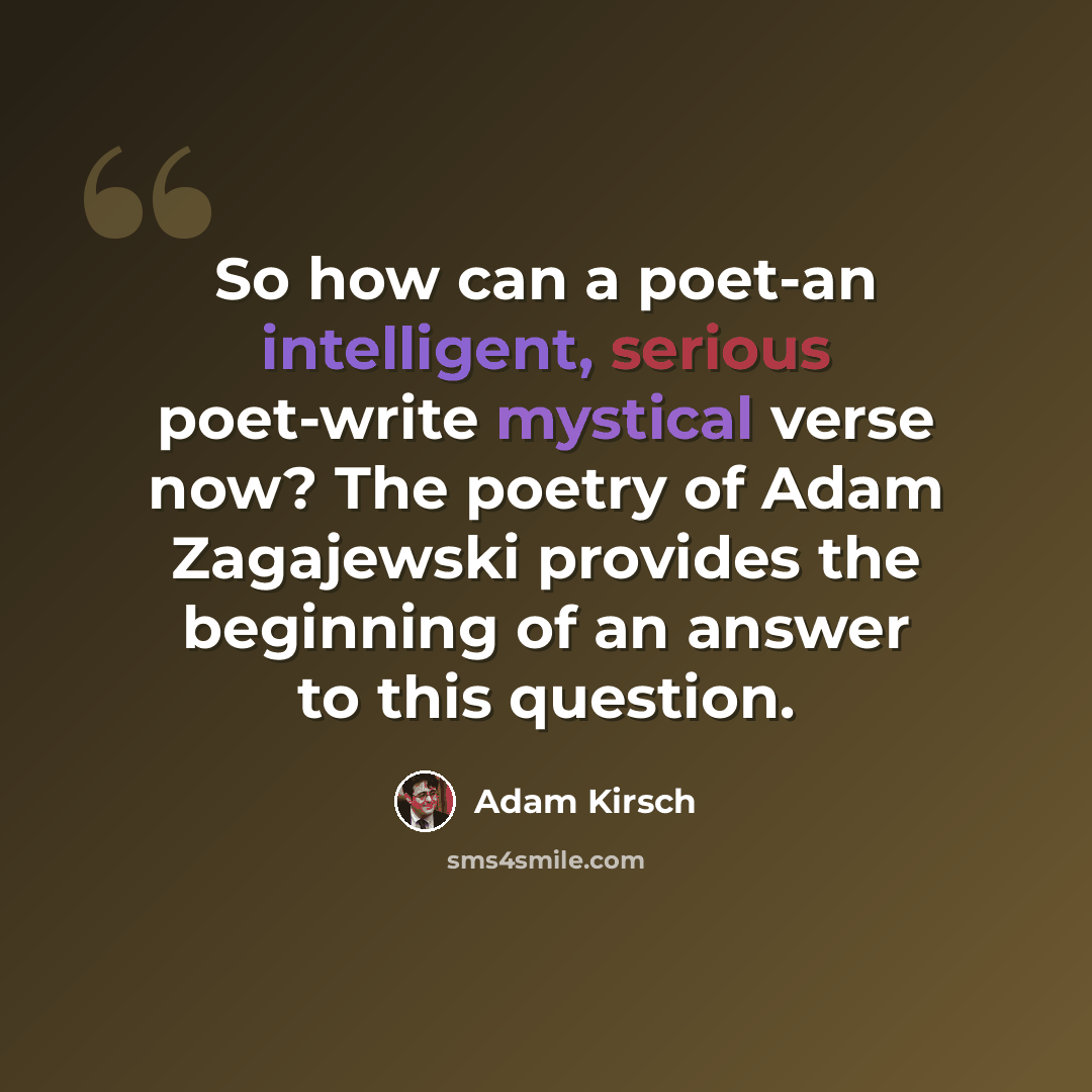 “So how can a poet-an intelligent, serious poet-write mystical verse now? The poetry of Adam Zagajewski provides the beginning of an answer to this question.” quote by Adam Kirsch