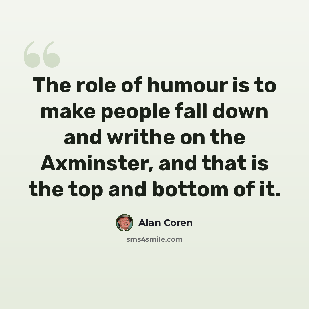 “The role of humour is to make people fall down and writhe on the Axminster, and that is the top and bottom of it.” quote by Alan Coren