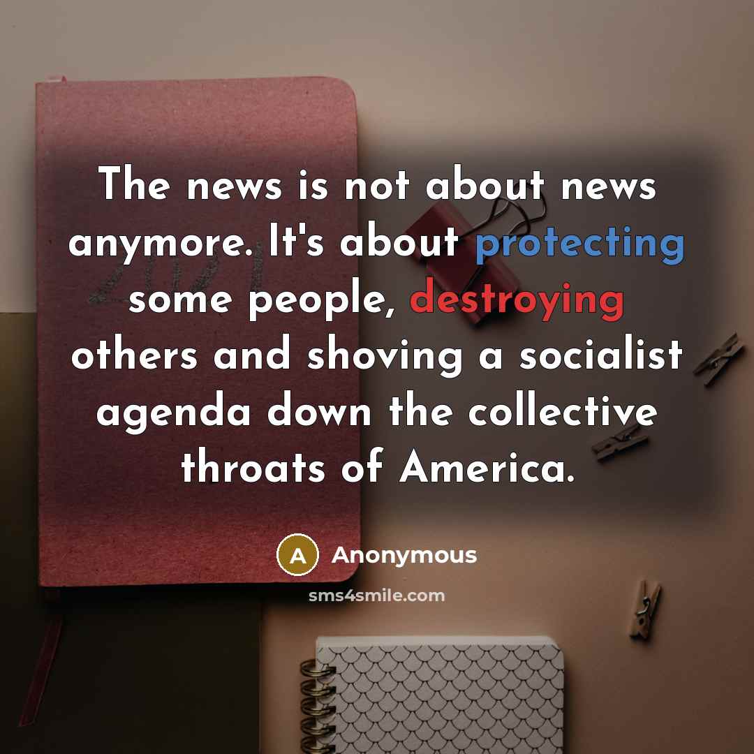 “The news is not about news anymore. It's about protecting some people, destroying others and shoving a socialist agenda down the collective throats of America.” quote by Anonymous