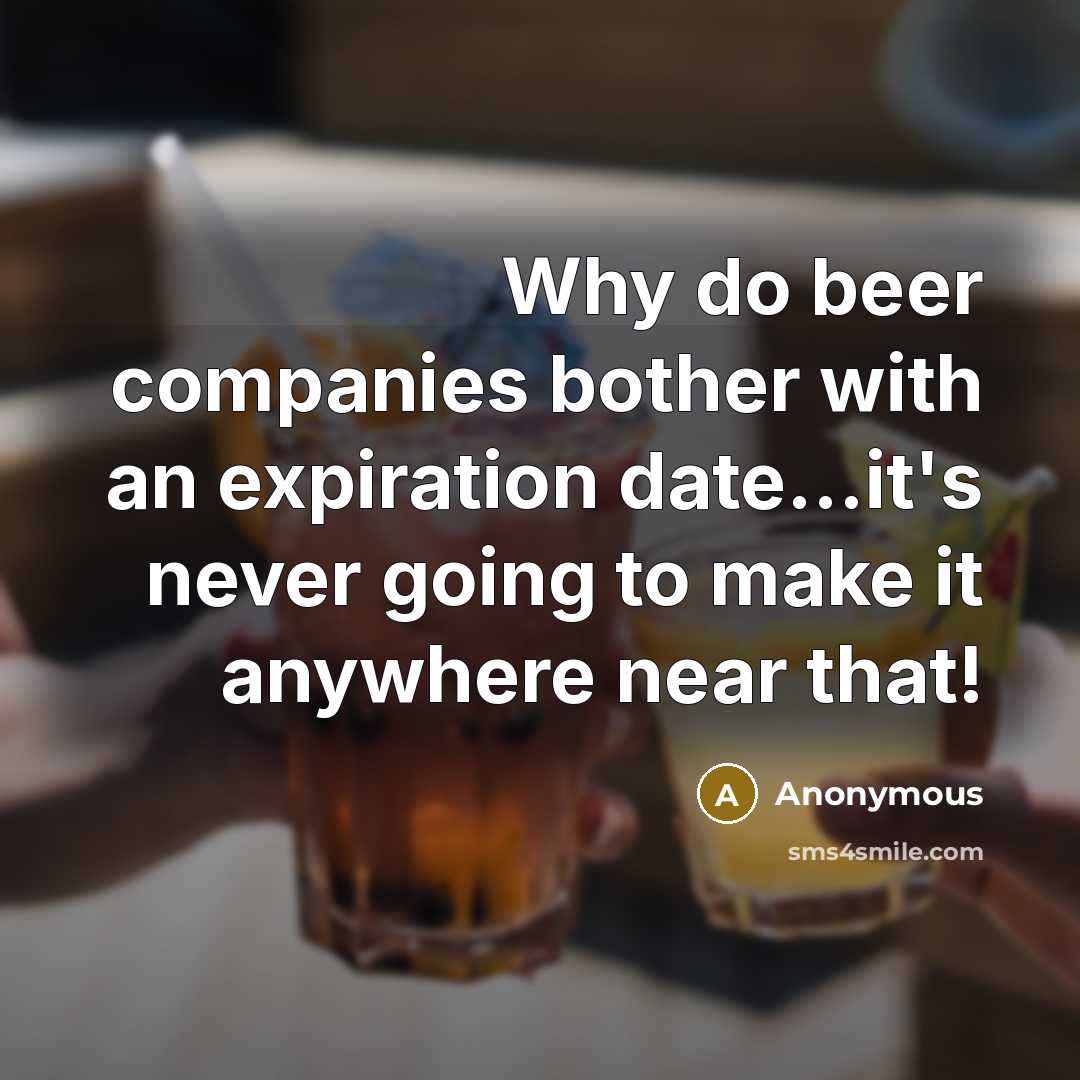 “Why do beer companies bother with an expiration date...it's never going to make it anywhere near that!” quote by Anonymous