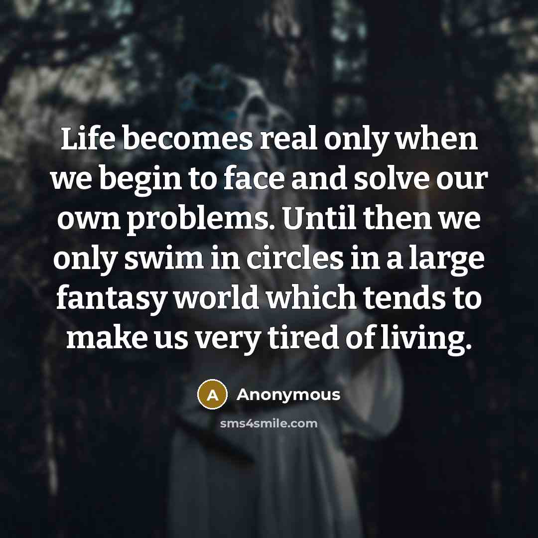 “Life becomes real only when we begin to face and solve our own problems. Until then we only swim in circles in a large fantasy world which tends to make us very tired of living.” quote by Anonymous