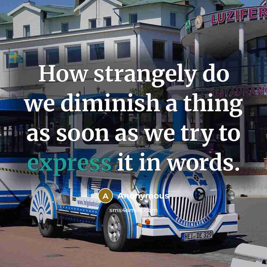 “How strangely do we diminish a thing as soon as we try to express it in words.” quote by Anonymous