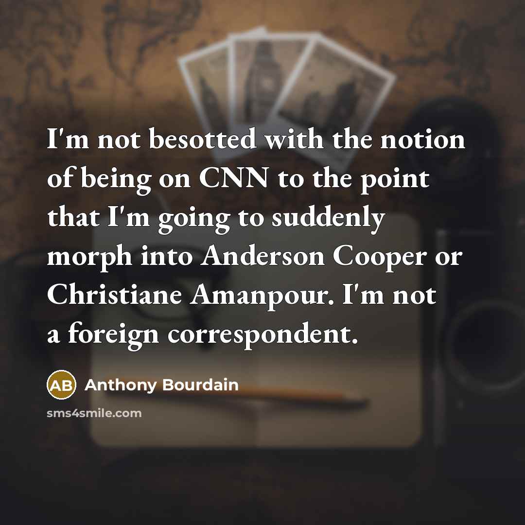 “I'm not besotted with the notion of being on CNN to the point that I'm going to suddenly morph into Anderson Cooper or Christiane Amanpour. I'm not a foreign correspondent.” quote by Anthony Bourdain