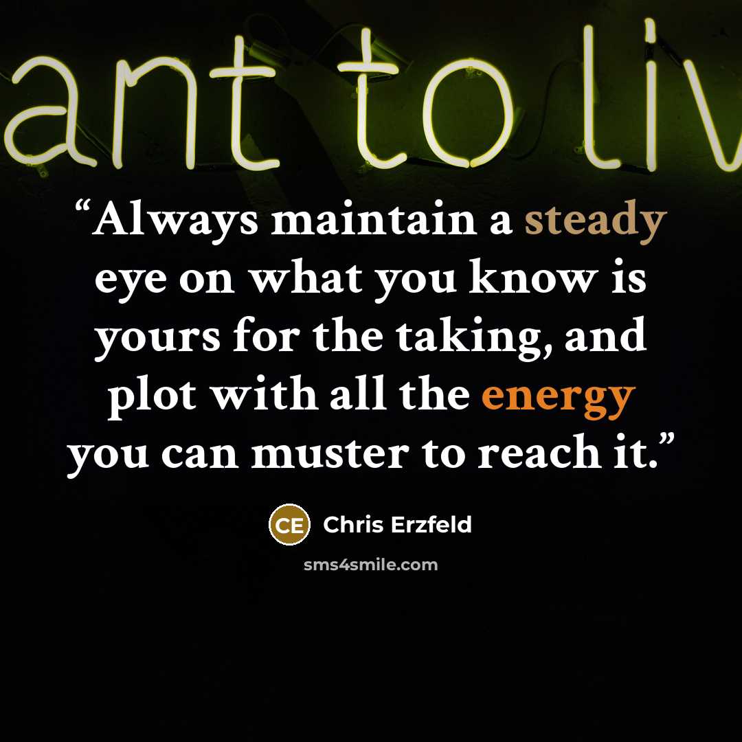 “Always maintain a steady eye on what you know is yours for the taking, and plot with all the energy you can muster to reach it.” quote by Chris Erzfeld