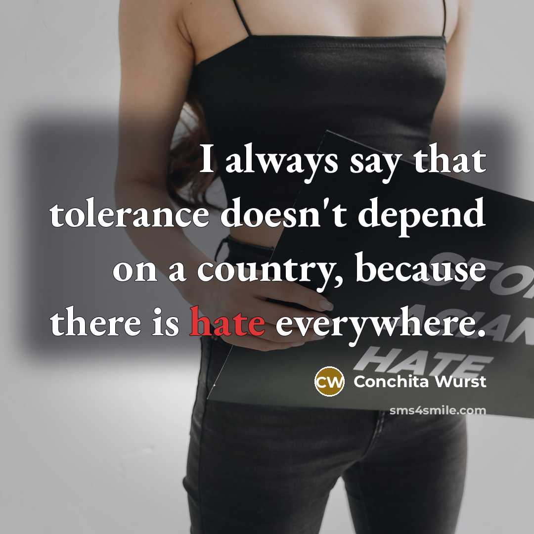 “I always say that tolerance doesn't depend on a country, because there is hate everywhere.” quote by Conchita Wurst