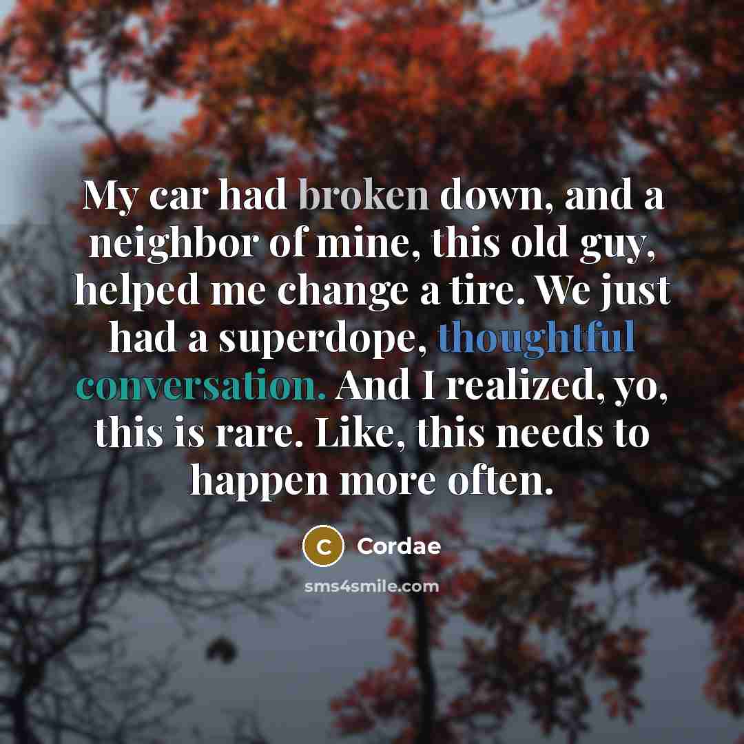 “My car had broken down, and a neighbor of mine, this old guy, helped me change a tire. We just had a superdope, thoughtful conversation. And I realized, yo, this is rare. Like, this needs to happen more often.” quote by Cordae