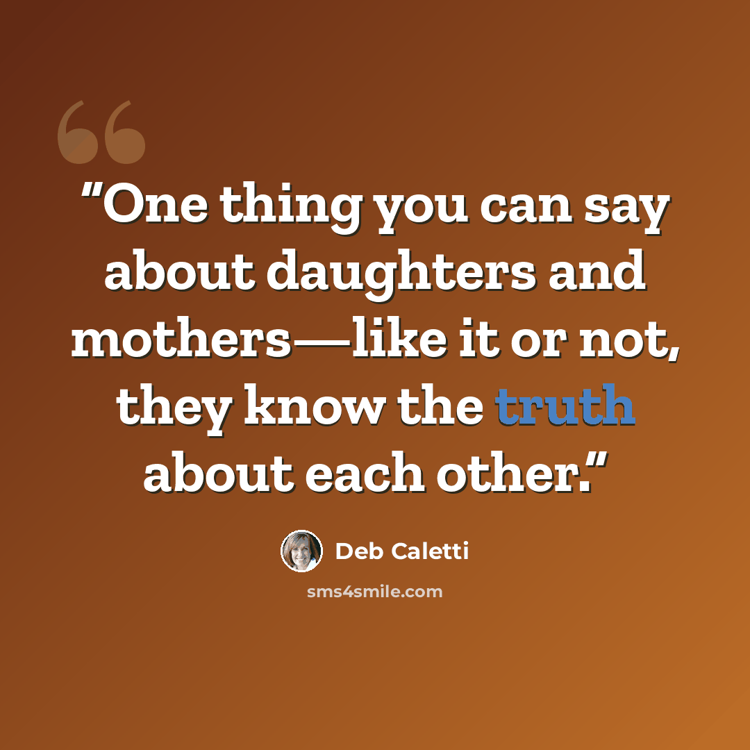 “One thing you can say about daughters and mothers—like it or not, they know the truth about each other.” quote by Deb Caletti