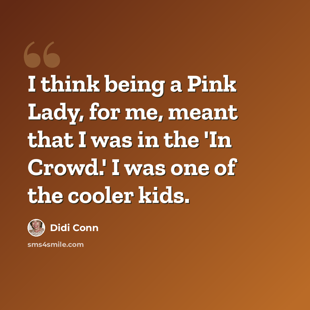 “I think being a Pink Lady, for me, meant that I was in the 'In Crowd.' I was one of the cooler kids.” quote by Didi Conn
