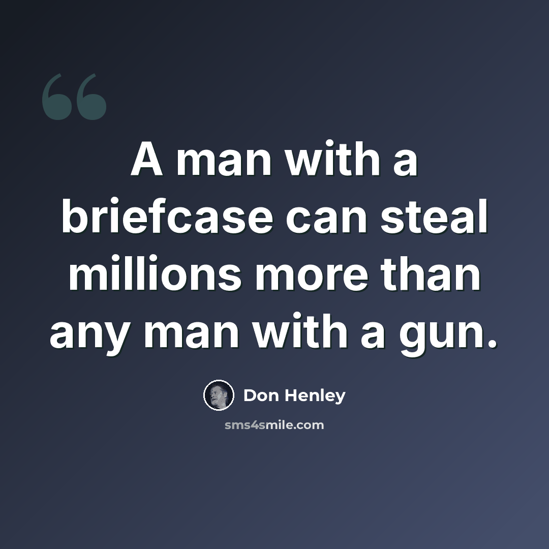 “A man with a briefcase can steal millions more than any man with a gun.” quote by Don Henley