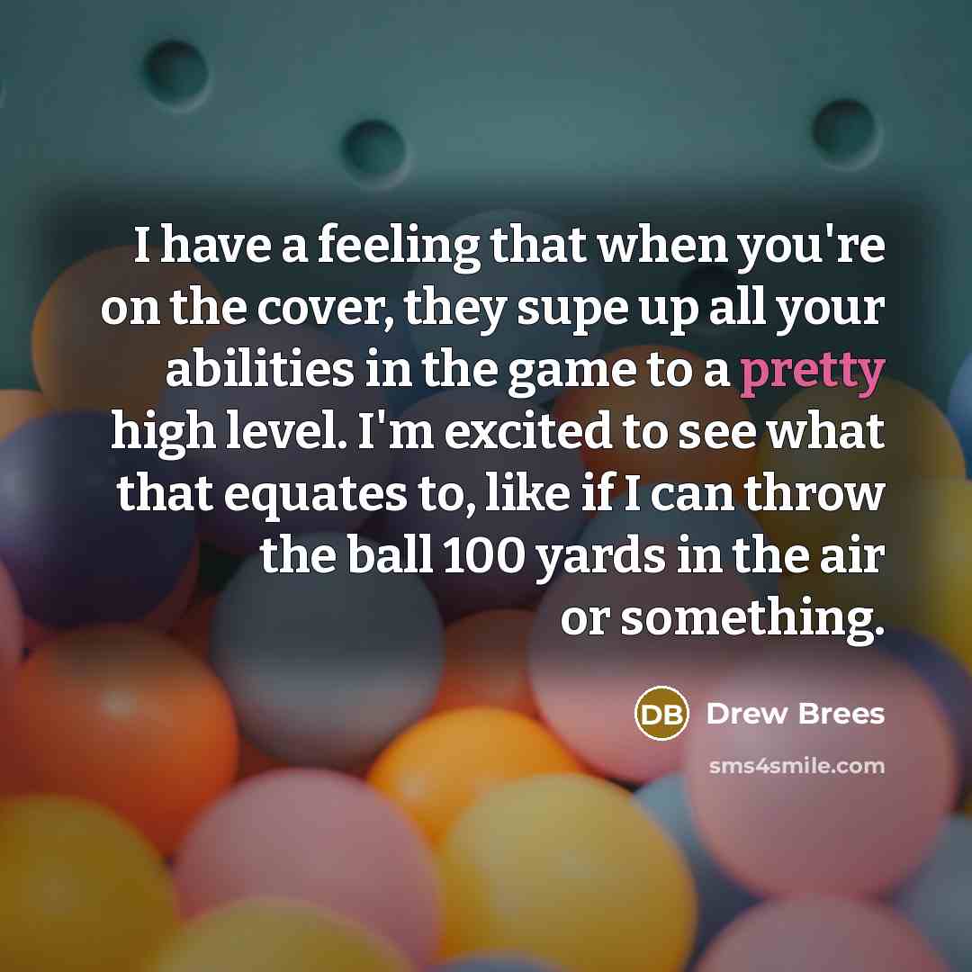 “I have a feeling that when you're on the cover, they supe up all your abilities in the game to a pretty high level. I'm excited to see what that equates to, like if I can throw the ball 100 yards in the air or something.” quote by Drew Brees
