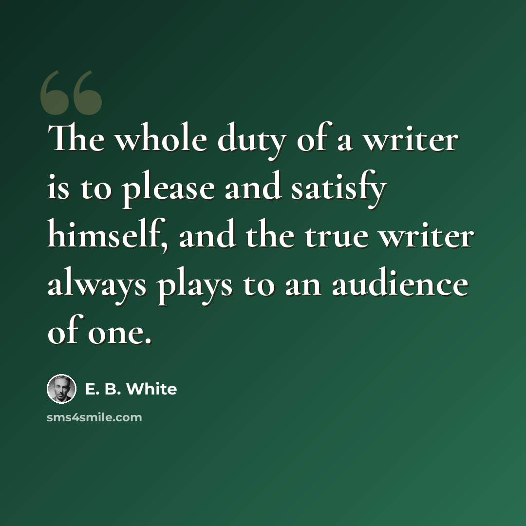 “The whole duty of a writer is to please and satisfy himself, and the true writer always plays to an audience of one.” quote by E. B. White