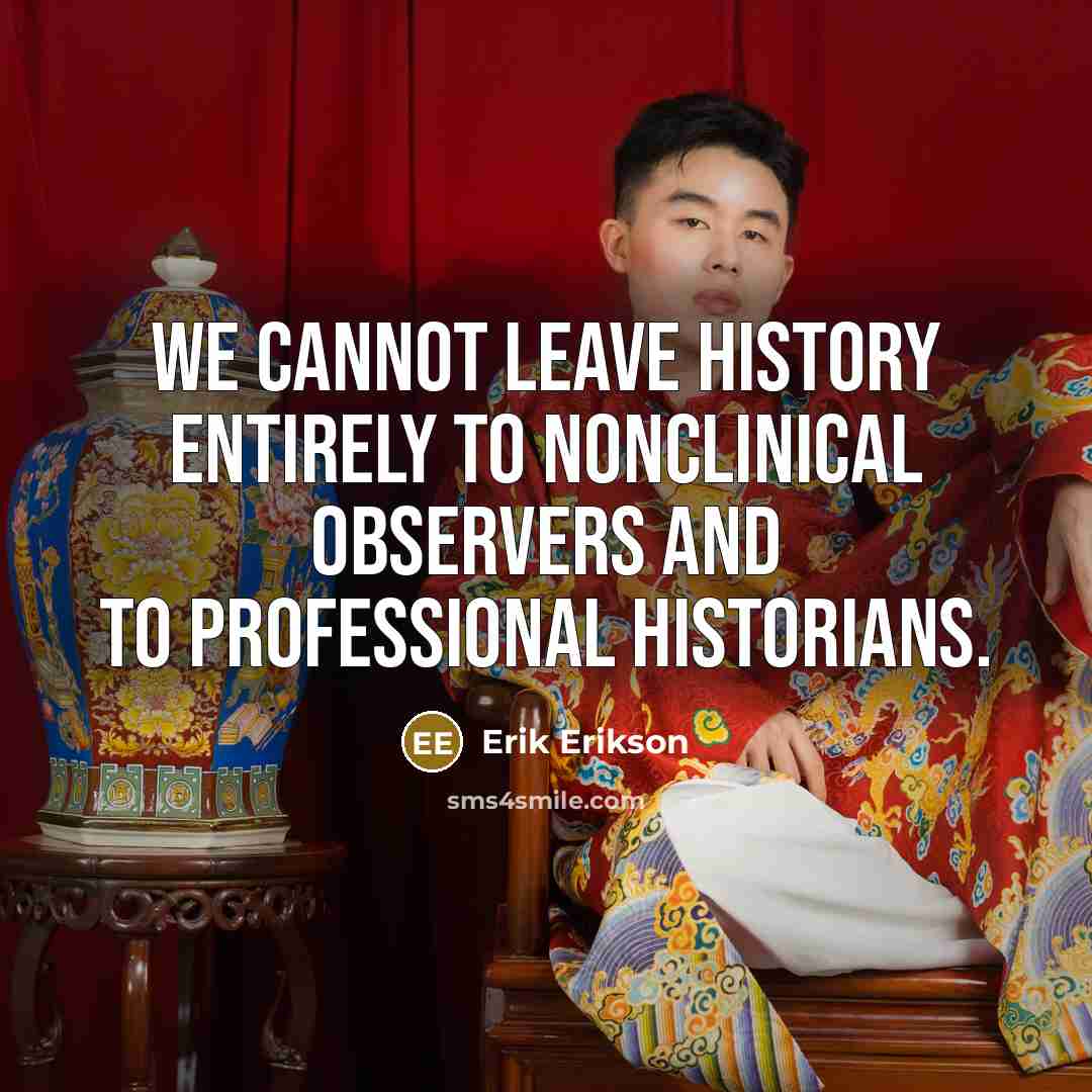 “We cannot leave history entirely to nonclinical observers and to professional historians.” quote by Erik Erikson