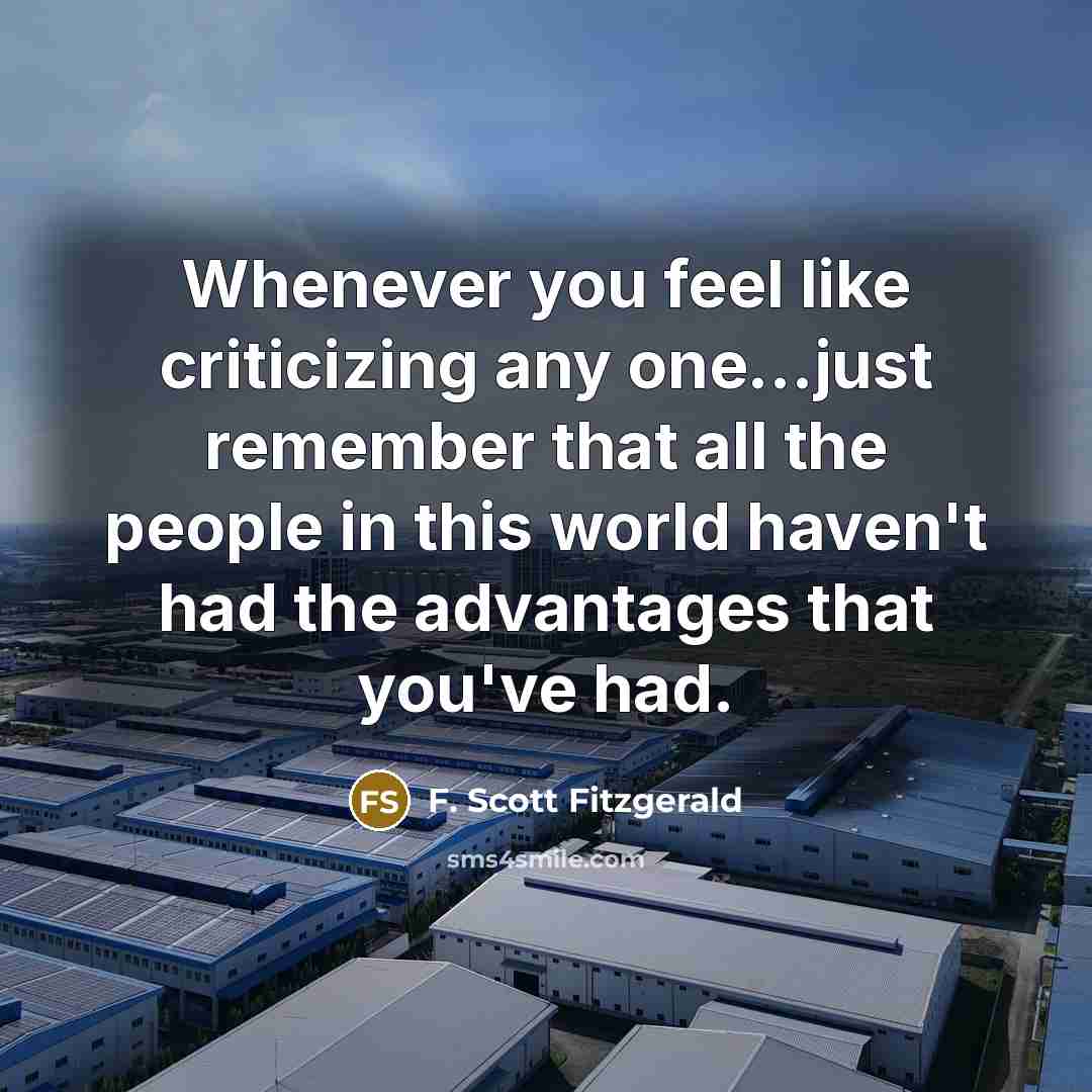 “Whenever you feel like criticizing any one...just remember that all the people in this world haven't had the advantages that you've had.” quote by F. Scott Fitzgerald
