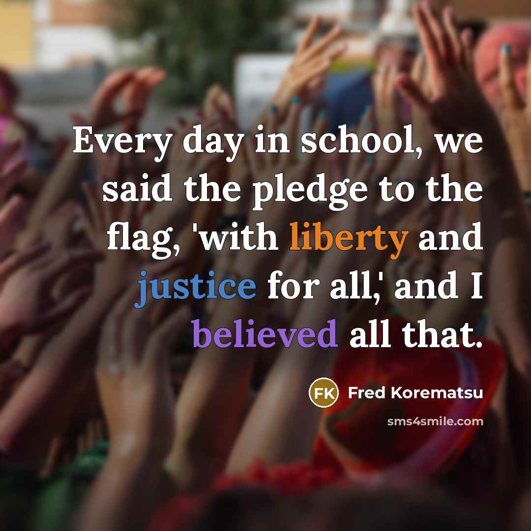 “Every day in school, we said the pledge to the flag, 'with liberty and justice for all,' and I believed all that.” quote by Fred Korematsu