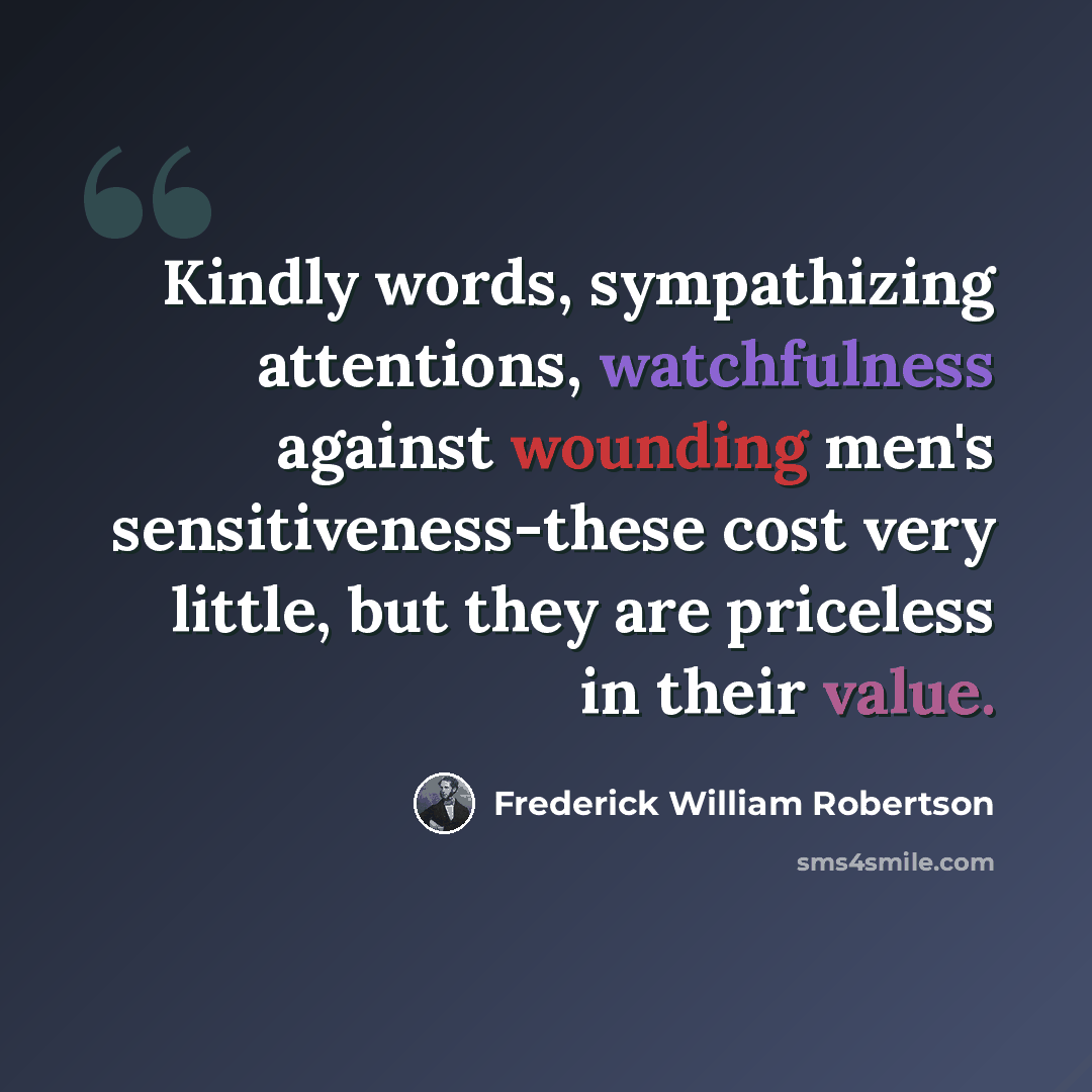 “Kindly words, sympathizing attentions, watchfulness against wounding men's sensitiveness-these cost very little, but they are priceless in their value.” quote by Frederick William Robertson