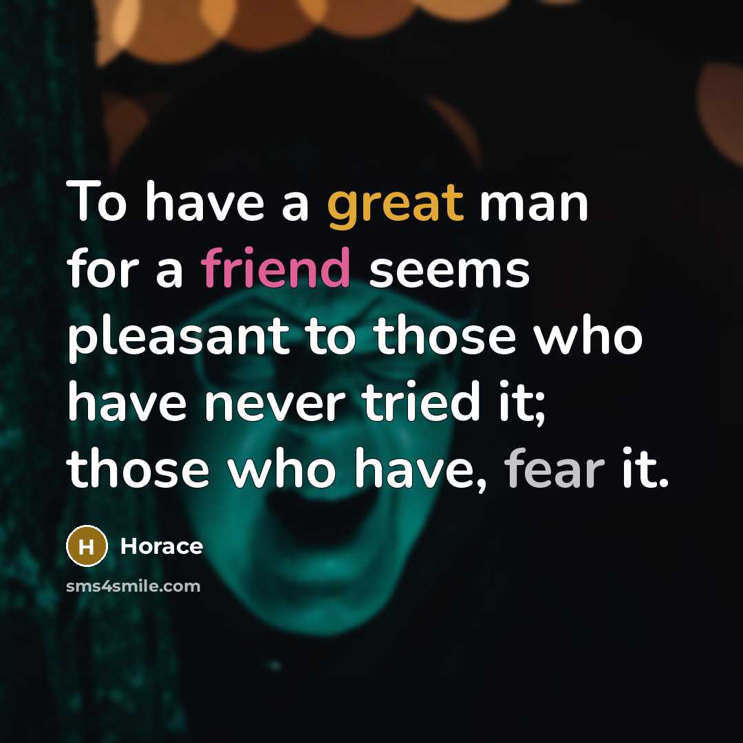 “To have a great man for a friend seems pleasant to those who have never tried it; those who have, fear it.” quote by Horace