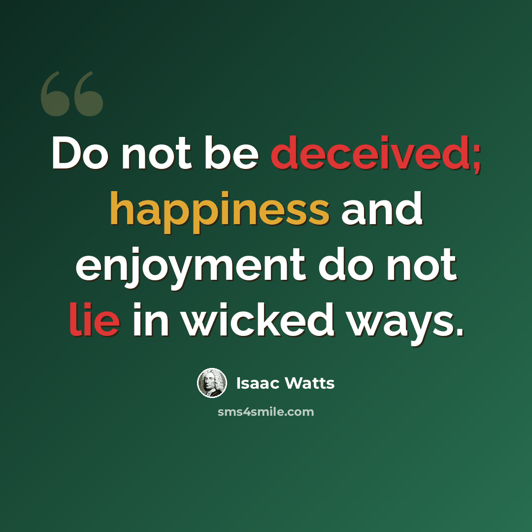 “Do not be deceived; happiness and enjoyment do not lie in wicked ways.” quote by Isaac Watts