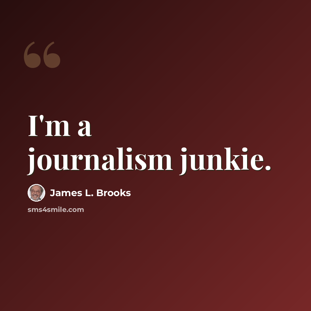 “I'm a journalism junkie.” quote by James L. Brooks