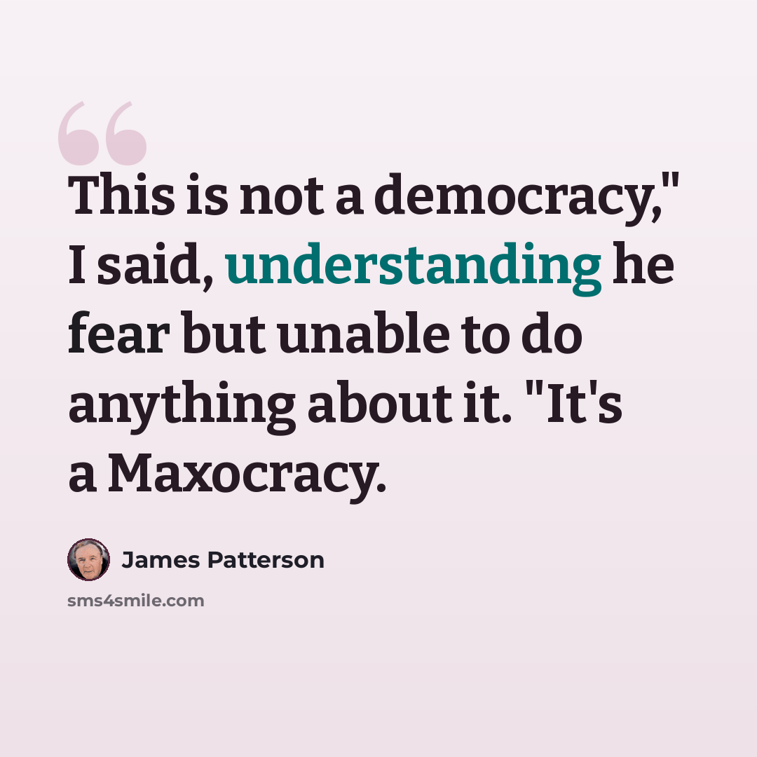 “This is not a democracy," I said, understanding he fear but unable to do anything about it. "It's a Maxocracy.” quote by James Patterson