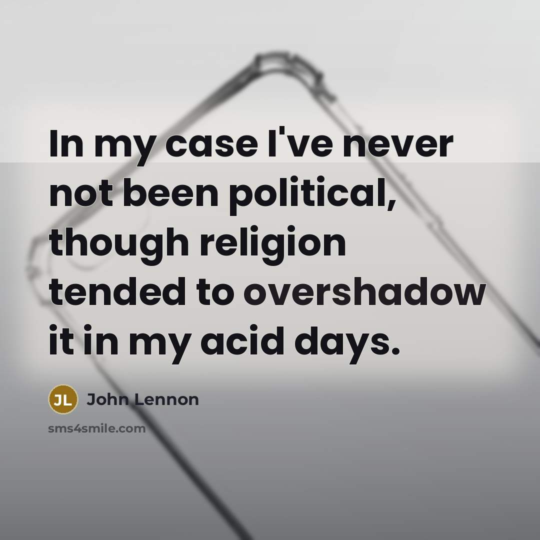 “In my case I've never not been political, though religion tended to overshadow it in my acid days.” quote by John Lennon