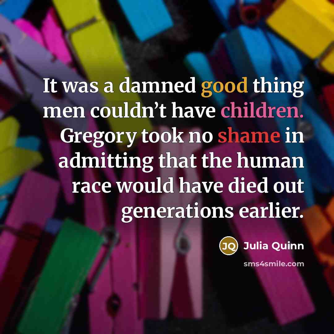 “It was a damned good thing men couldn’t have children. Gregory took no shame in admitting that the human race would have died out generations earlier.” quote by Julia Quinn