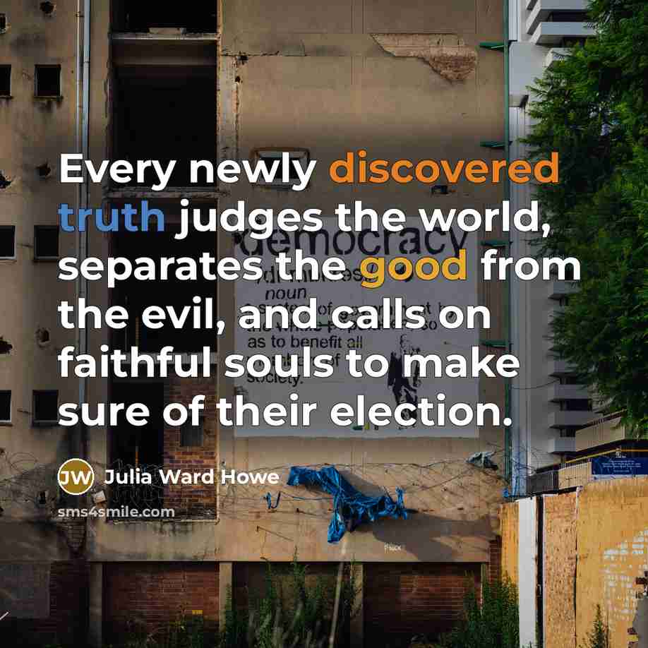 “Every newly discovered truth judges the world, separates the good from the evil, and calls on faithful souls to make sure of their election.” quote by Julia Ward Howe