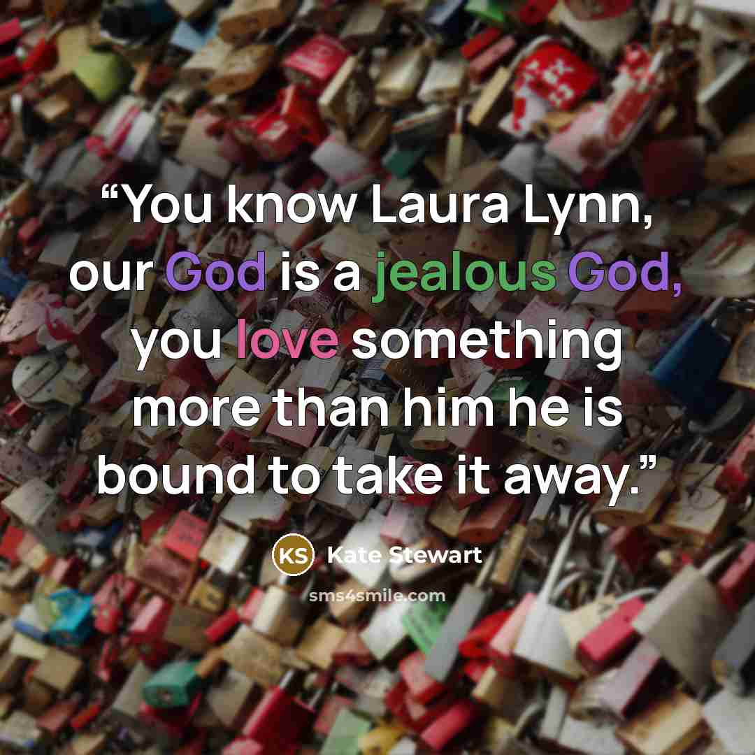 “You know Laura Lynn, our God is a jealous God, you love something more than him he is bound to take it away.” quote by Kate Stewart