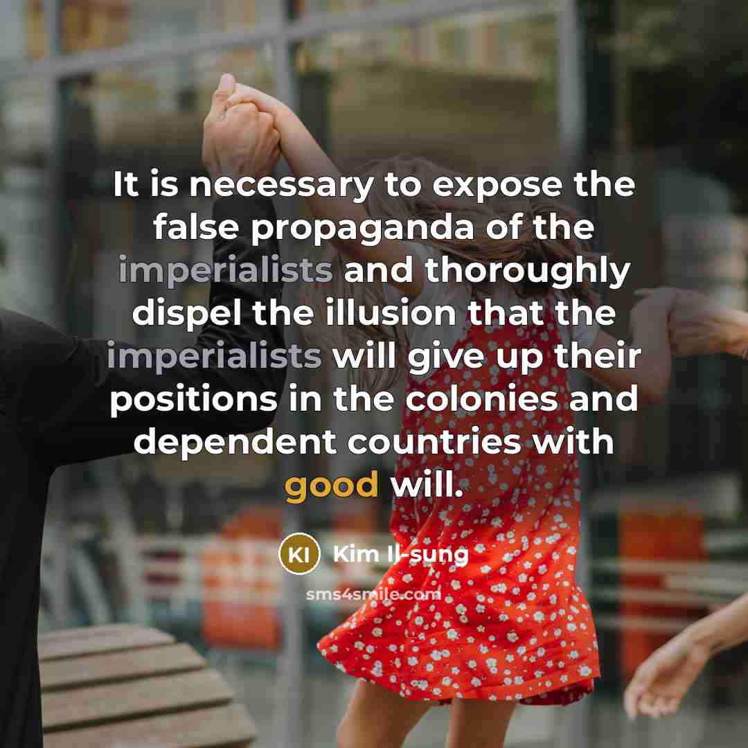 “It is necessary to expose the false propaganda of the imperialists and thoroughly dispel the illusion that the imperialists will give up their positions in the colonies and dependent countries with good will.” quote by Kim Il-sung